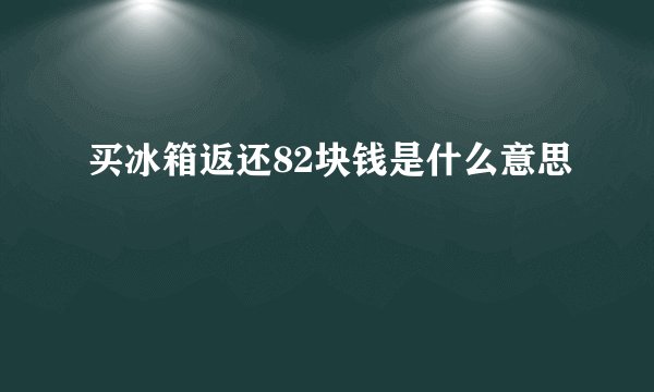 买冰箱返还82块钱是什么意思