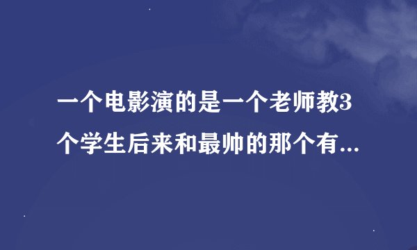 一个电影演的是一个老师教3个学生后来和最帅的那个有了暧昧是什么电影?
