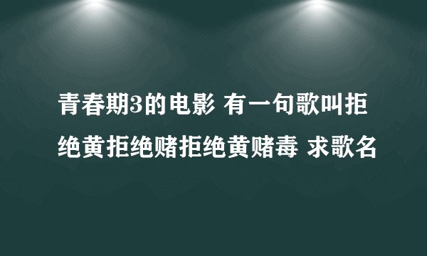 青春期3的电影 有一句歌叫拒绝黄拒绝赌拒绝黄赌毒 求歌名