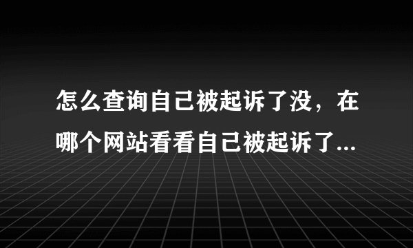怎么查询自己被起诉了没，在哪个网站看看自己被起诉了没在哪个网站上查询啊？