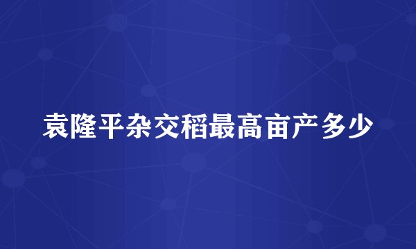袁隆平杂交稻最高亩产多少