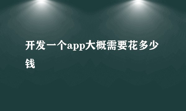 开发一个app大概需要花多少钱