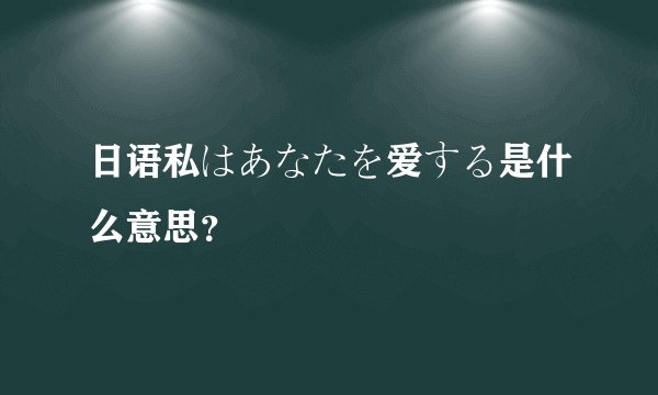 日语私はあなたを爱する是什么意思？