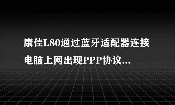 康佳L80通过蓝牙适配器连接电脑上网出现PPP协议错误，求教高手怎么办！