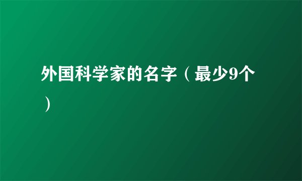 外国科学家的名字（最少9个）