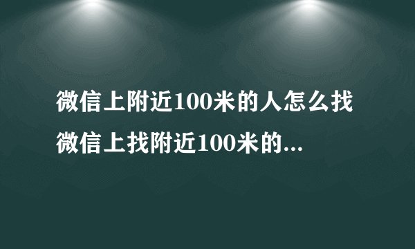 微信上附近100米的人怎么找微信上找附近100米的人的方法