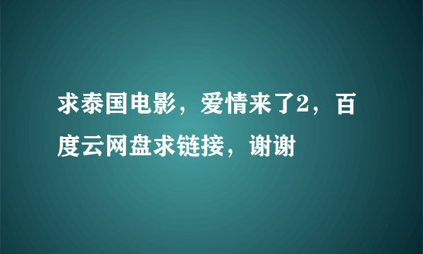 求泰国电影，爱情来了2，百度云网盘求链接，谢谢