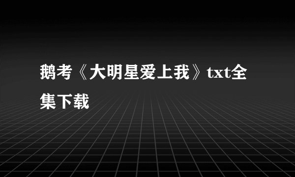 鹅考《大明星爱上我》txt全集下载