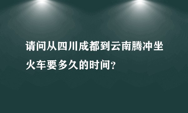 请问从四川成都到云南腾冲坐火车要多久的时间？