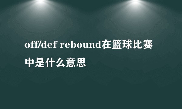 off/def rebound在篮球比赛中是什么意思
