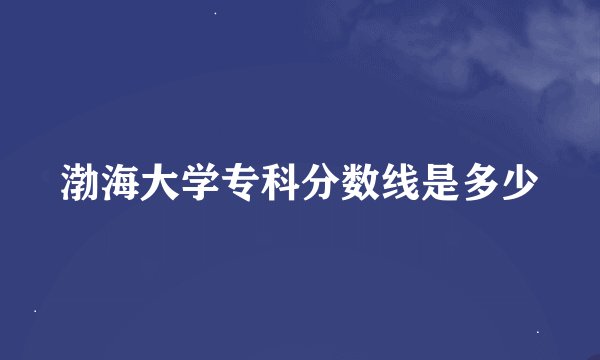 渤海大学专科分数线是多少