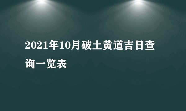 2021年10月破土黄道吉日查询一览表