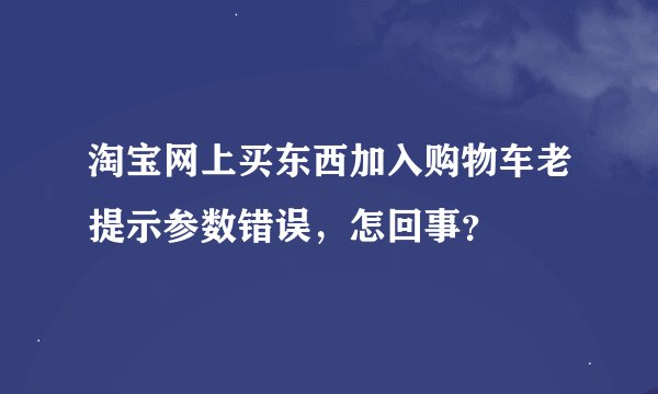 淘宝网上买东西加入购物车老提示参数错误，怎回事？
