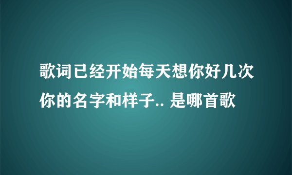 歌词已经开始每天想你好几次你的名字和样子.. 是哪首歌