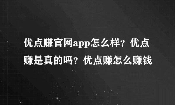 优点赚官网app怎么样？优点赚是真的吗？优点赚怎么赚钱