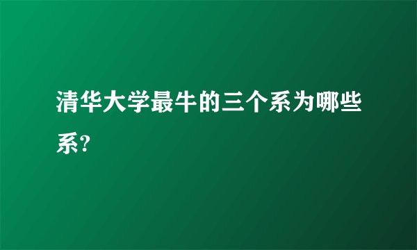 清华大学最牛的三个系为哪些系?