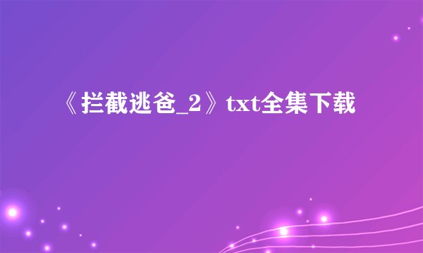 《拦截逃爸_2》txt全集下载