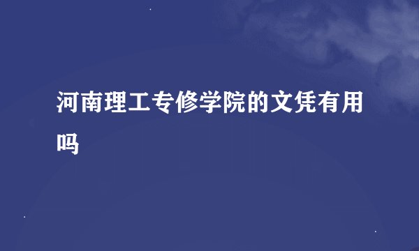 河南理工专修学院的文凭有用吗