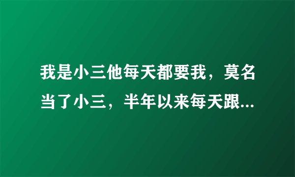 我是小三他每天都要我，莫名当了小三，半年以来每天跟我在一起？