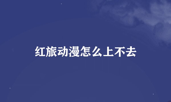 红旅动漫怎么上不去