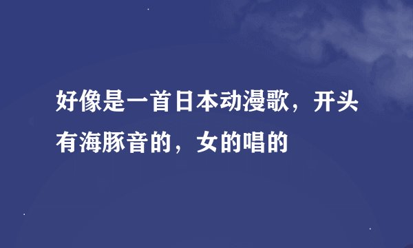 好像是一首日本动漫歌，开头有海豚音的，女的唱的