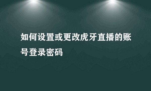 如何设置或更改虎牙直播的账号登录密码