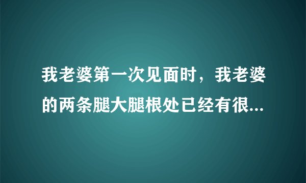 我老婆第一次见面时，我老婆的两条腿大腿根处已经有很大的缝了，有人说女人的两条腿距离宽是被很多人干过