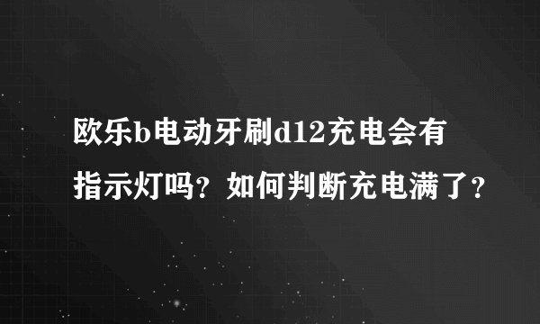欧乐b电动牙刷d12充电会有指示灯吗？如何判断充电满了？