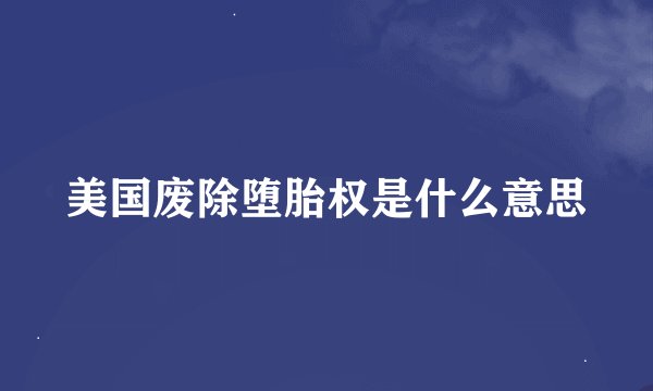 美国废除堕胎权是什么意思