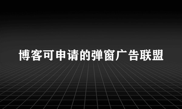 博客可申请的弹窗广告联盟