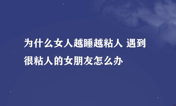 为什么女人越睡越粘人 遇到很粘人的女朋友怎么办
