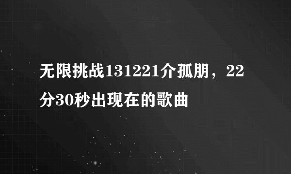 无限挑战131221介孤朋，22分30秒出现在的歌曲
