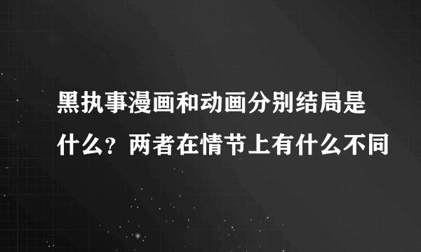 黑执事漫画和动画分别结局是什么？两者在情节上有什么不同