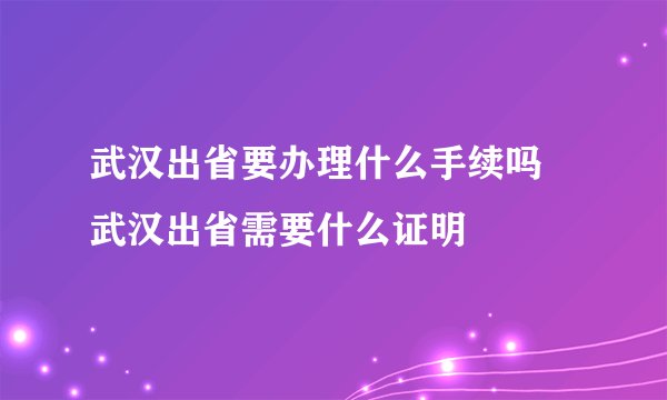武汉出省要办理什么手续吗 武汉出省需要什么证明