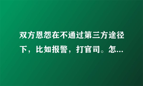 双方恩怨在不通过第三方途径下，比如报警，打官司。怎么做才能做到合法报仇？
