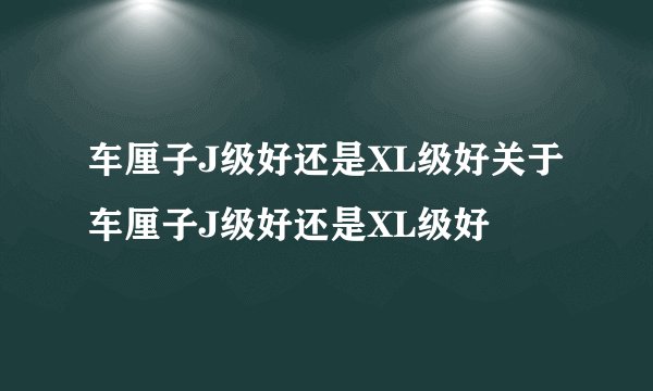 车厘子J级好还是XL级好关于车厘子J级好还是XL级好