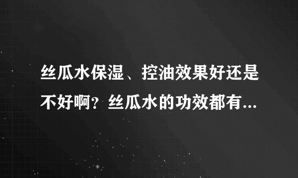丝瓜水保湿、控油效果好还是不好啊？丝瓜水的功效都有什么，最好的丝瓜水护肤品是什么牌子的？？