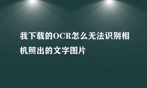 我下载的OCR怎么无法识别相机照出的文字图片