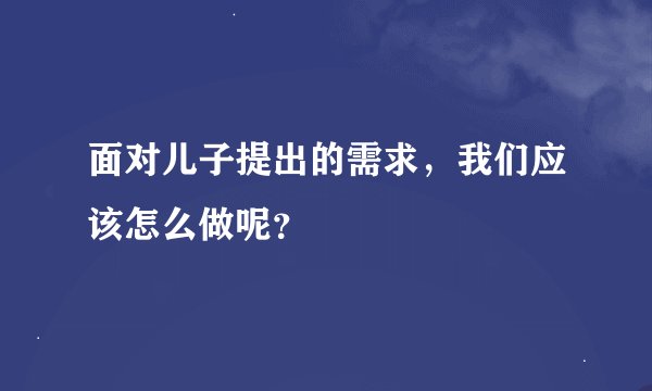 面对儿子提出的需求，我们应该怎么做呢？
