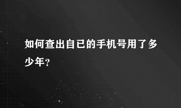 如何查出自已的手机号用了多少年？