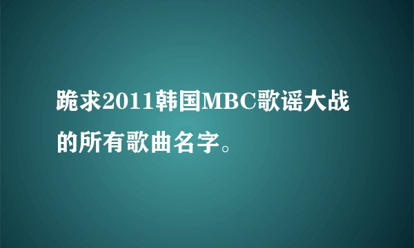 跪求2011韩国MBC歌谣大战的所有歌曲名字。