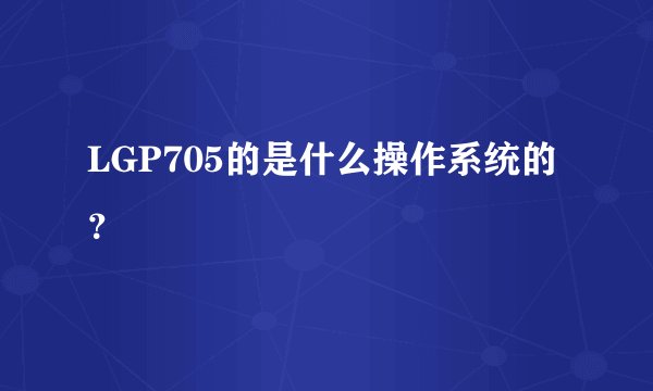 LGP705的是什么操作系统的？