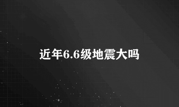 近年6.6级地震大吗