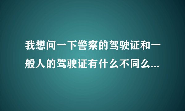 我想问一下警察的驾驶证和一般人的驾驶证有什么不同么？警察是不是必须会开车？