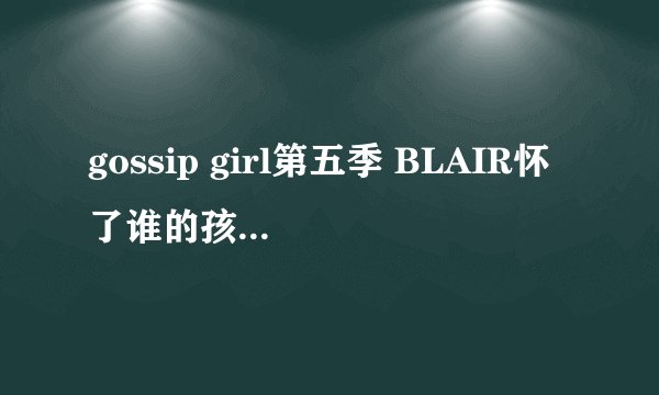 gossip girl第五季 BLAIR怀了谁的孩子 求解啊