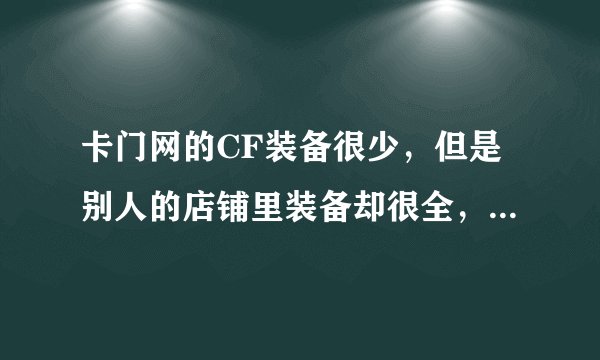 卡门网的CF装备很少，但是别人的店铺里装备却很全，也是卡门网上的、 真心请教大神指点！