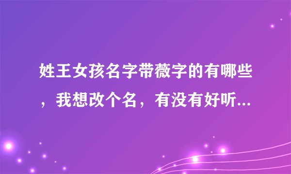 姓王女孩名字带薇字的有哪些，我想改个名，有没有好听又具特别意义的？