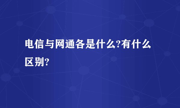 电信与网通各是什么?有什么区别?
