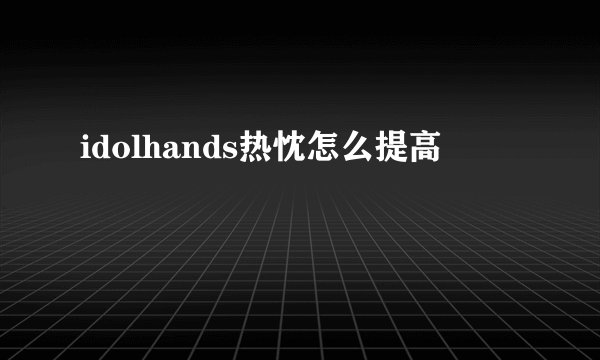 idolhands热忱怎么提高