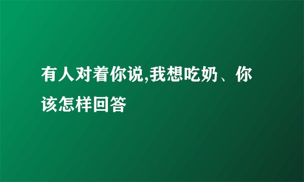 有人对着你说,我想吃奶、你该怎样回答